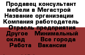 Продавец-консультант мебели в Мегастрой › Название организации ­ Компания-работодатель › Отрасль предприятия ­ Другое › Минимальный оклад ­ 1 - Все города Работа » Вакансии   